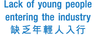 Lack of young people entering the industry 缺乏年輕人入行