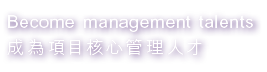 Become management talents 成為項目核心管理人才