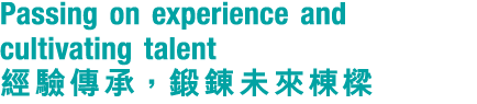 Passing on experience and cultivating talent 經驗傳承，鍛錬未來棟樑