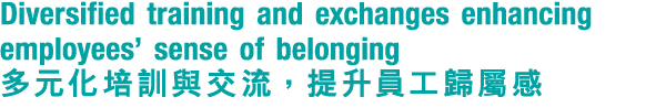 Diversified training and exchanges enhancing employees’ sense of belonging 多元化培訓與交流，提升員工歸屬感