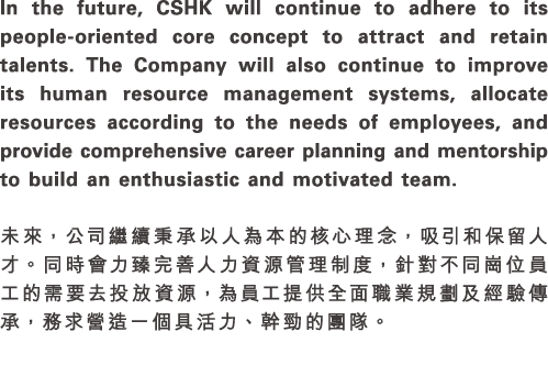 In the future, CSHK will continue to adhere to its people oriented core concept to attract and retain talents. The Co...