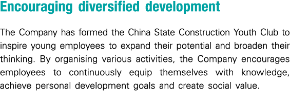 Encouraging diversified development The Company has formed the China State Construction Youth Club to inspire young e...