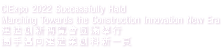 CIExpo 2022 Successfully Held Marching Towards the Construction Innovation New Era 建造創新博覽會圓滿舉行 攜手邁向建造業創科新一頁