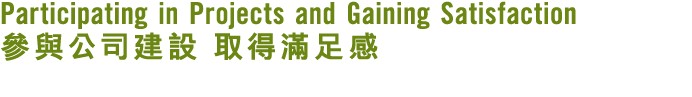 Participating in Projects and Gaining Satisfaction 參與公司建設 取得滿足感