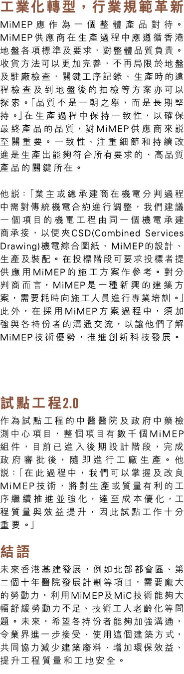 工業化轉型，行業規範革新 MiMEP應作為一個整體產品對待。MiMEP供應商在生產過程中應遵循香港地盤各項標準及要求，對整體品質負責。收貨方法可以更加完善，不再局限於地盤及駐廠檢查，關鍵工序記錄、生產時的遠程檢查及到地盤後的抽檢等方案...