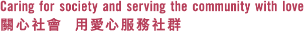 Caring for society and serving the community with love 關心社會 用愛心服務社群 