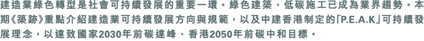 建造業綠色轉型是社會可持續發展的重要一環。綠色建築、低碳施工已成為業界趨勢。本期《築跡》重點介紹建造業可持續發展方向與規範，以及中建香港制定的「P.E.A.K」可持續發展理念，以達致國家2030年前碳達峰、香港2050年前碳中和目標。