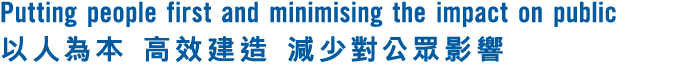 Putting people first and minimising the impact on public 以人為本 高效建造 減少對公眾影響 