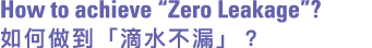 How to achieve “Zero Leakage”? 如何做到「滴水不漏」？
