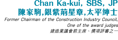 Chan Ka-kui, SBS, JP    ,     ,     Former Chairman of the Construction Industry Council, One of the award judges       